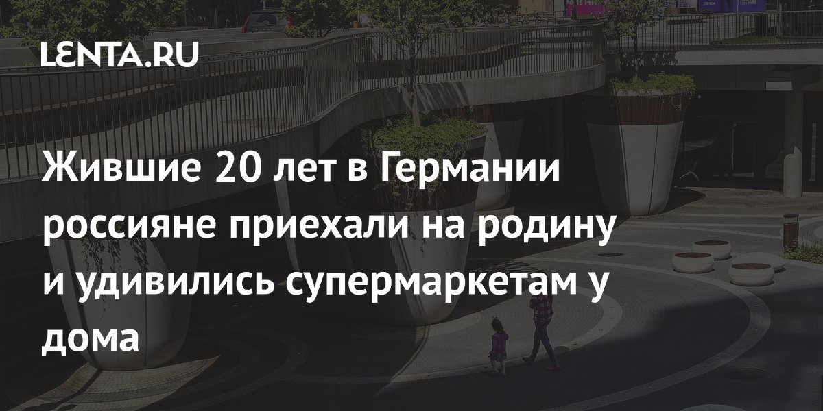 Жившие 20 лет в Германии россияне приехали на родину и удивились супермаркетам у дома
