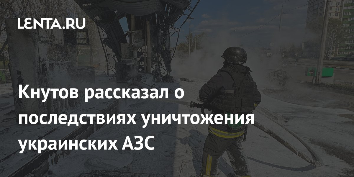 Кнутов рассказал о последствиях уничтожения украинских АЗС
