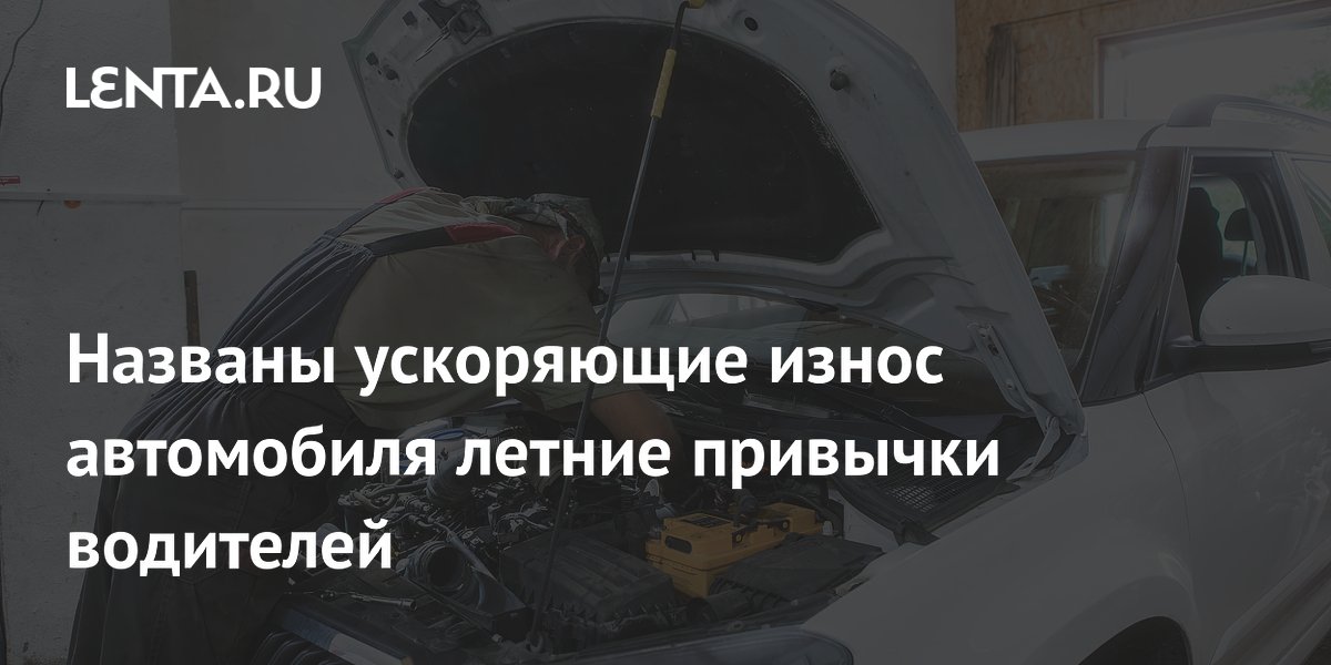 Названы ускоряющие износ автомобиля летние привычки водителей
