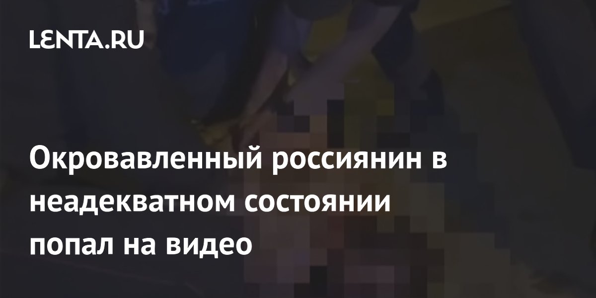 Окровавленный россиянин в неадекватном состоянии попал на видео