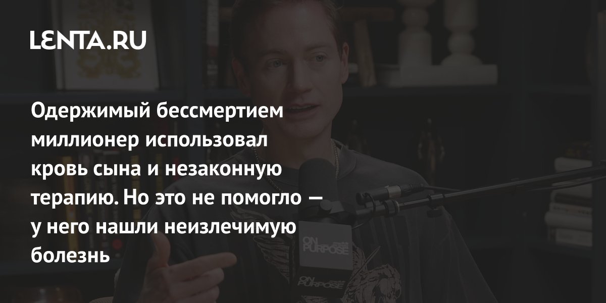 Одержимый бессмертием миллионер использовал кровь сына и незаконную терапию. Но это не помогло — у него нашли неизлечимую болезнь
