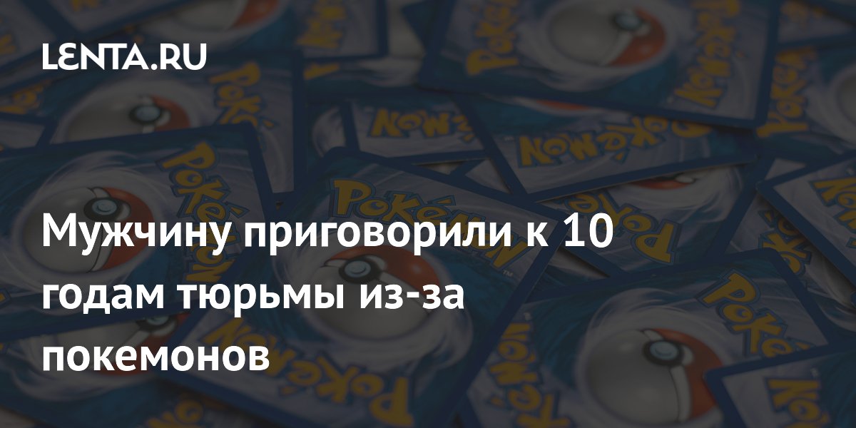 Мужчину приговорили к 10 годам тюрьмы из-за покемонов
