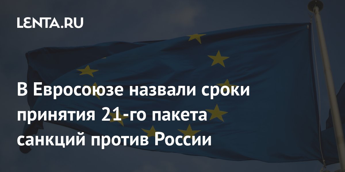 В Евросоюзе назвали сроки принятия 21-го пакета санкций против России