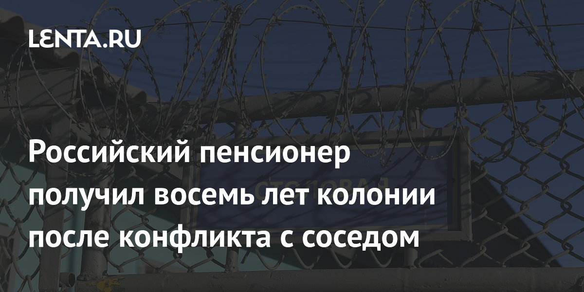 Российский пенсионер получил восемь лет колонии после конфликта с соседом