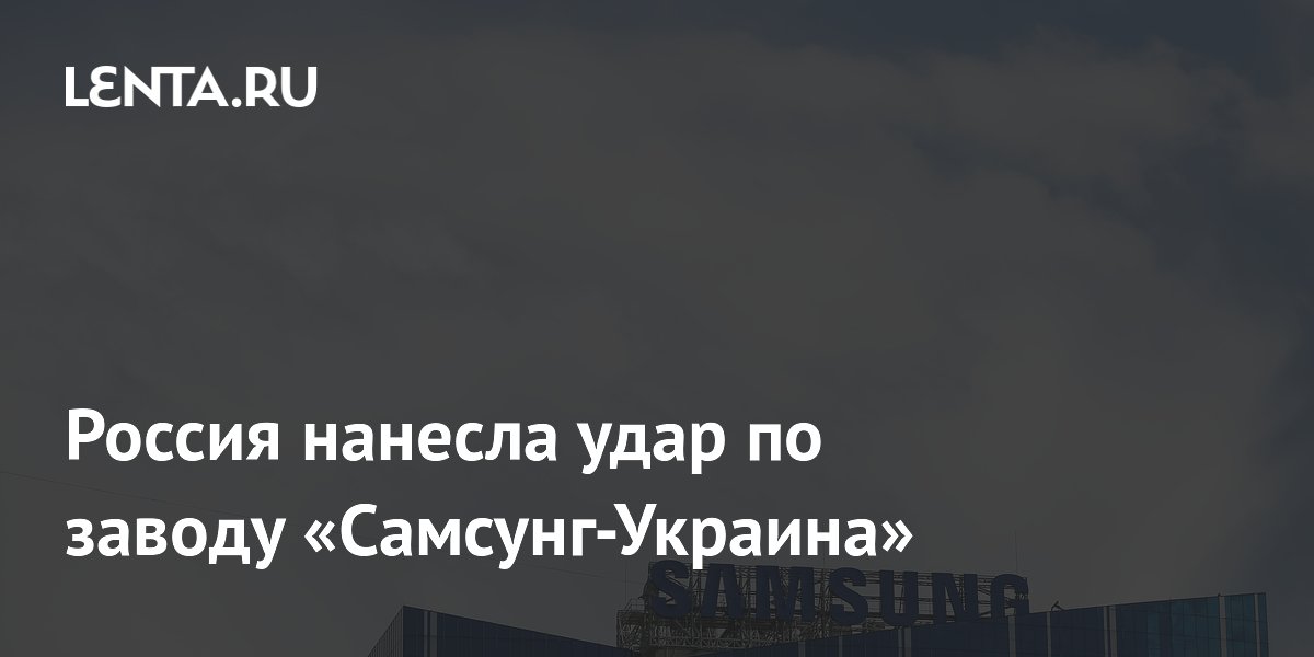 Россия нанесла удар по заводу «Самсунг-Украина»