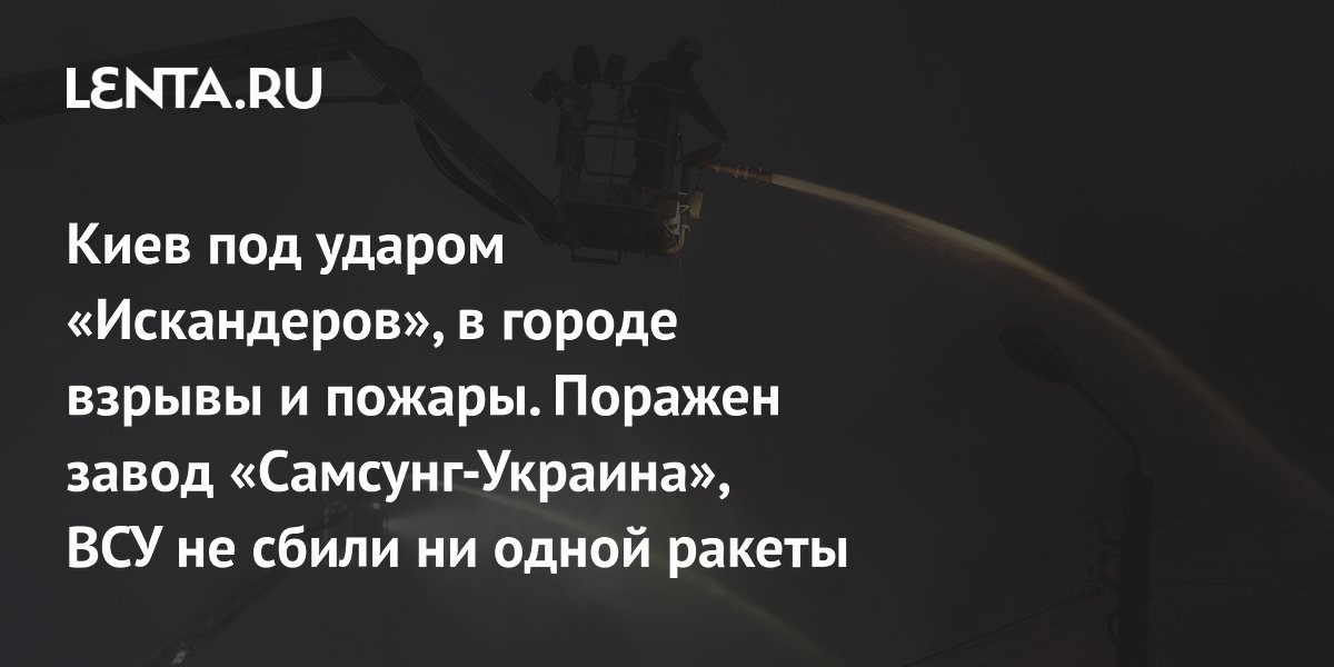 Киев под ударом «Искандеров», в городе взрывы и пожары. Поражен завод «Самсунг-Украина», ВСУ не сбили ни одной ракеты