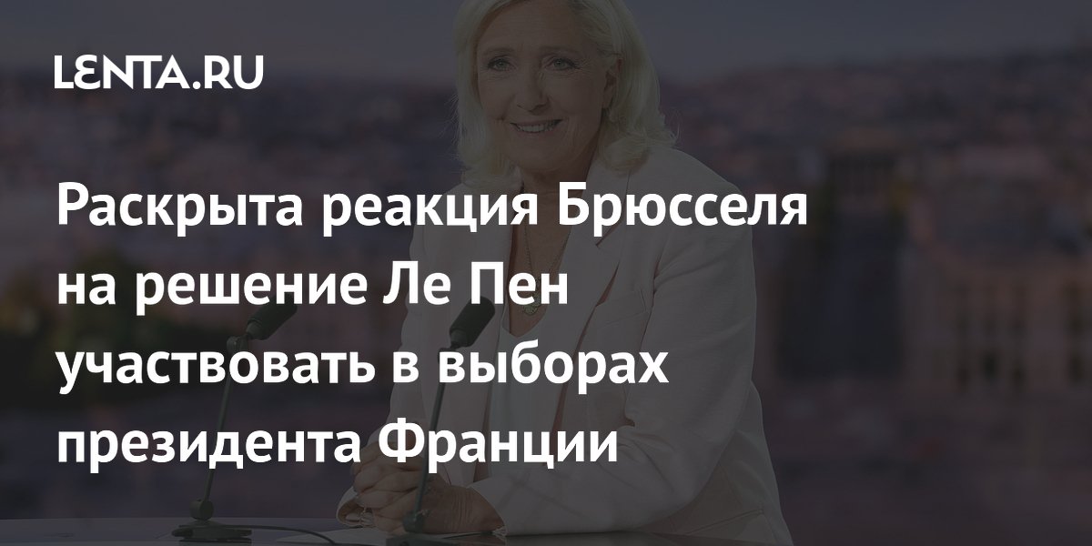 Раскрыта реакция Брюсселя на решение Ле Пен участвовать в выборах президента Франции