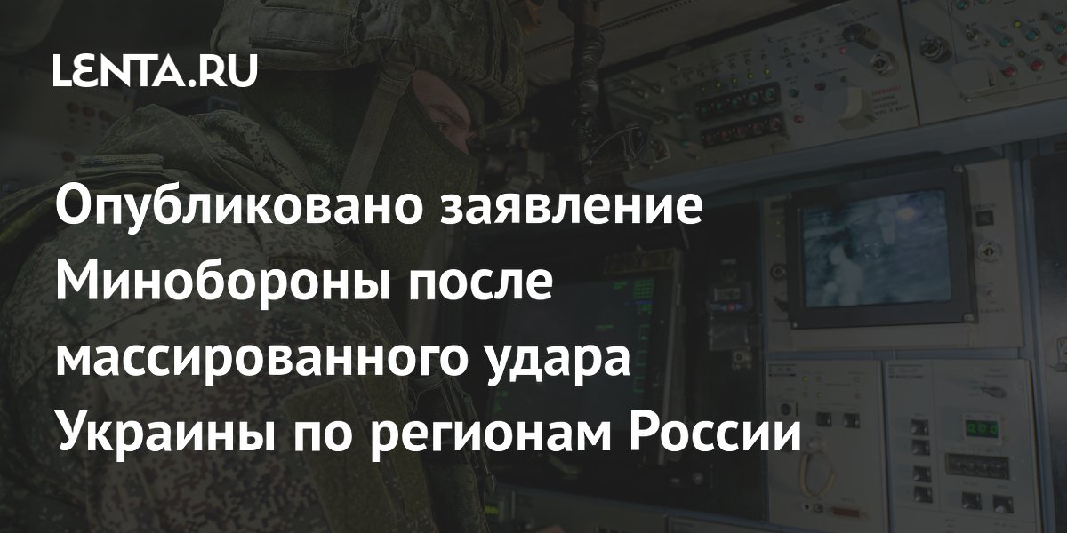 Опубликовано заявление Минобороны после массированного удара Украины по регионам России