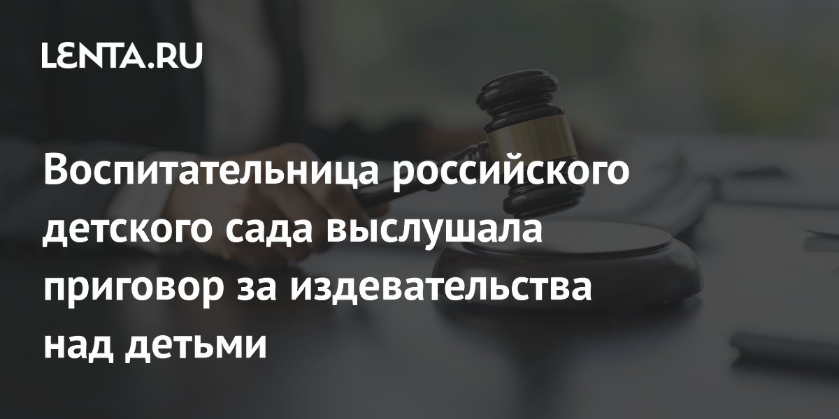 Воспитательница российского детского сада выслушала приговор за издевательства над детьми