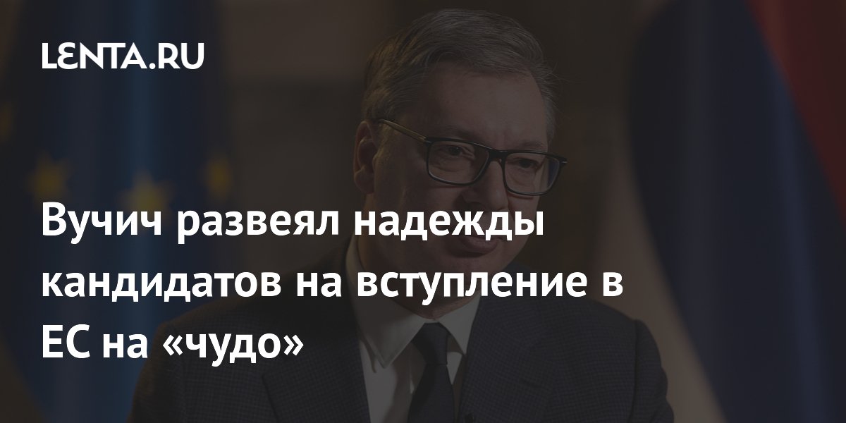 Вучич развеял надежды кандидатов на вступление в ЕС на «чудо»