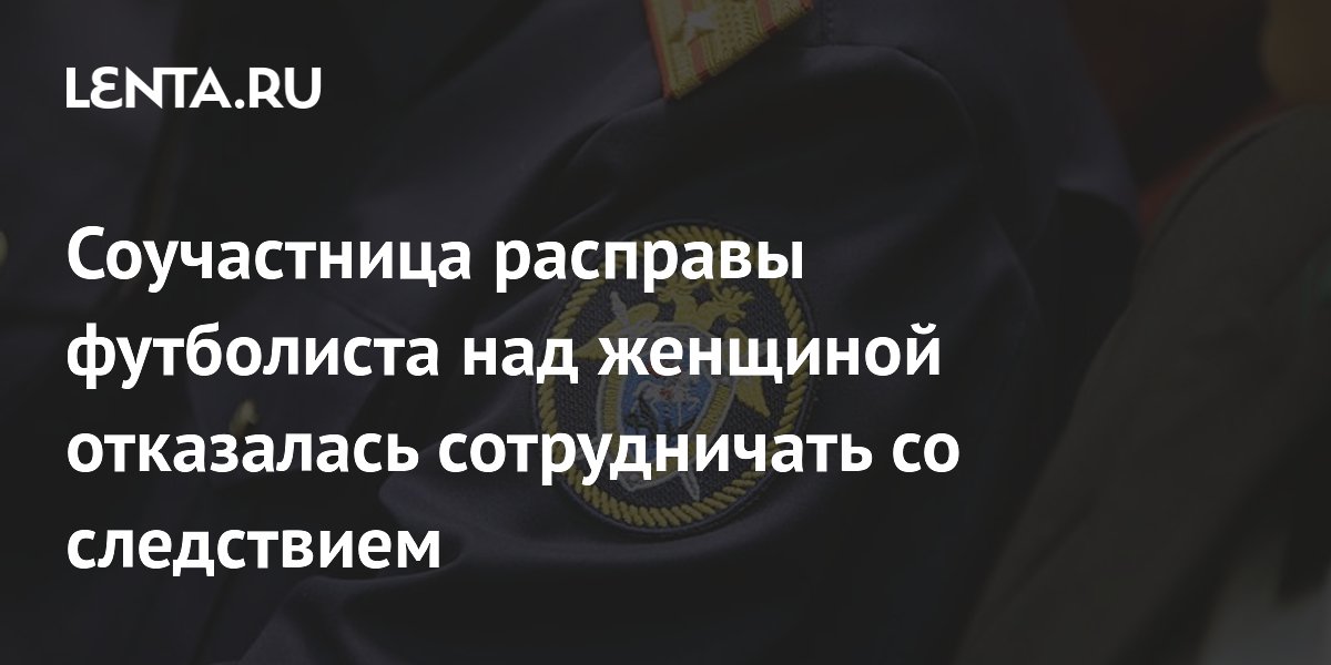 Соучастница расправы футболиста над женщиной отказалась сотрудничать со следствием
