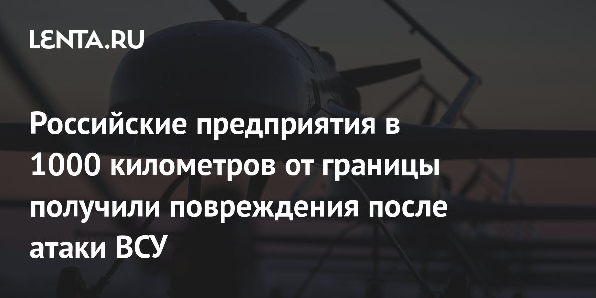 Российские предприятия в 1000 километров от границы получили повреждения после атаки ВСУ