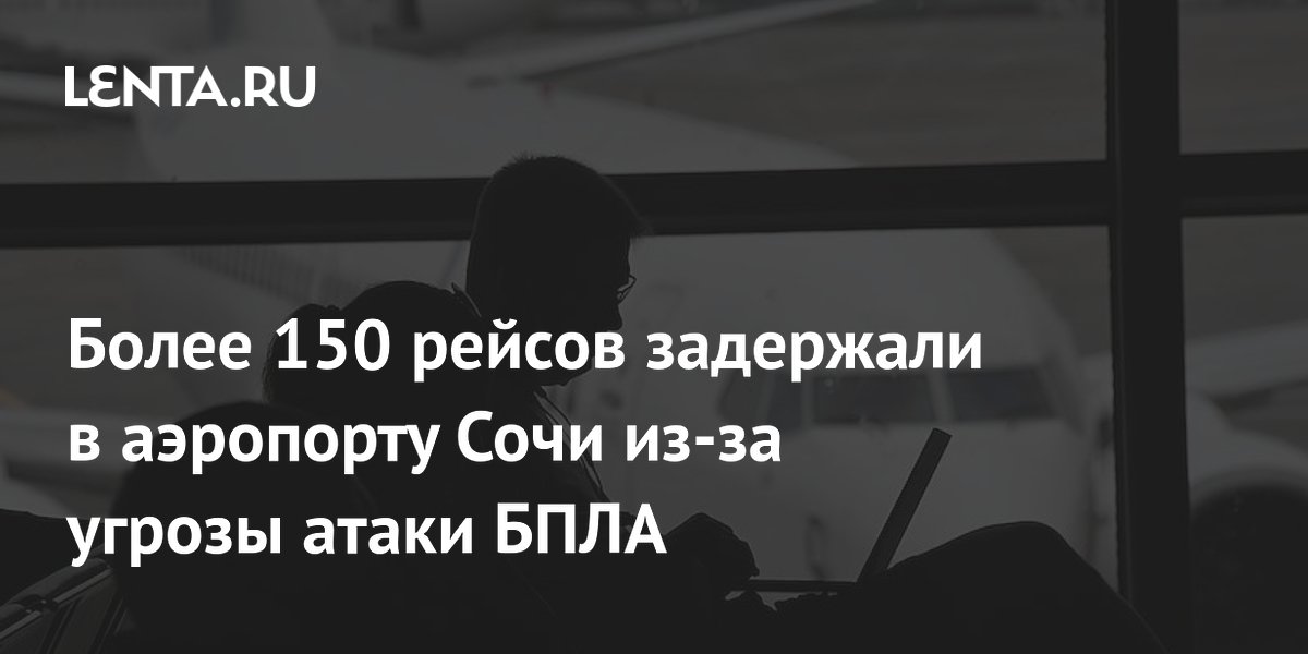 Более 150 рейсов задержали в аэропорту Сочи из-за угрозы атаки БПЛА