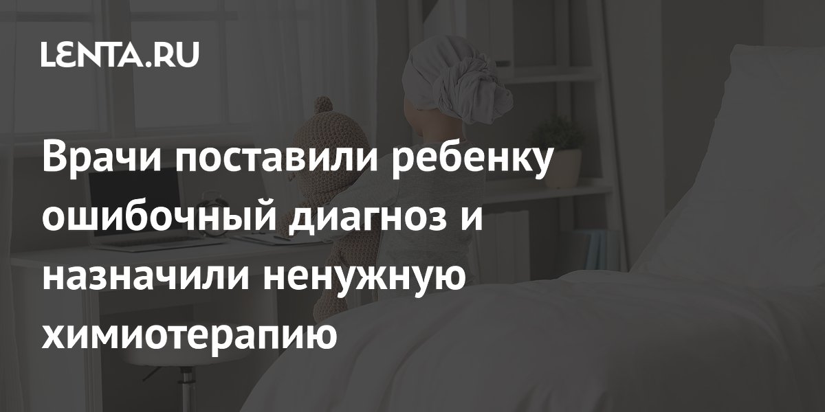 Врачи поставили ребенку ошибочный диагноз и назначили ненужную химиотерапию