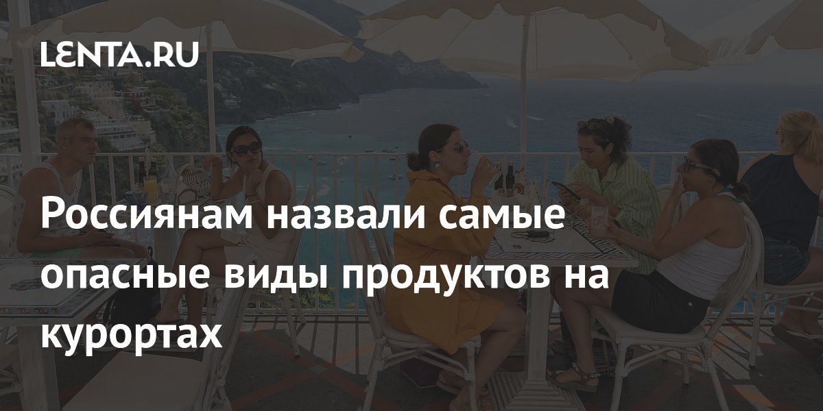 Россиянам назвали самые опасные виды продуктов на курортах