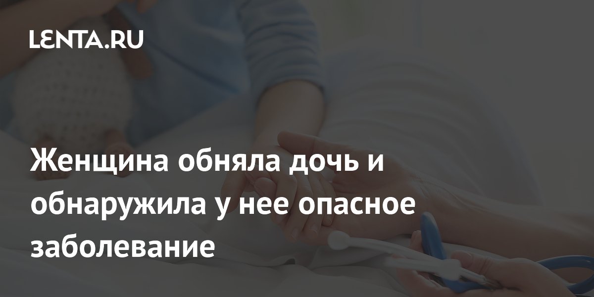 Женщина обняла дочь и обнаружила у нее опасное заболевание
