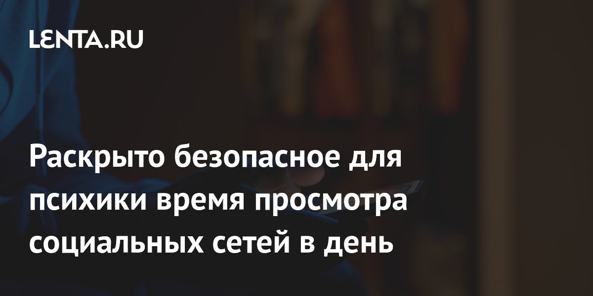 Раскрыто безопасное для психики время просмотра социальных сетей в день