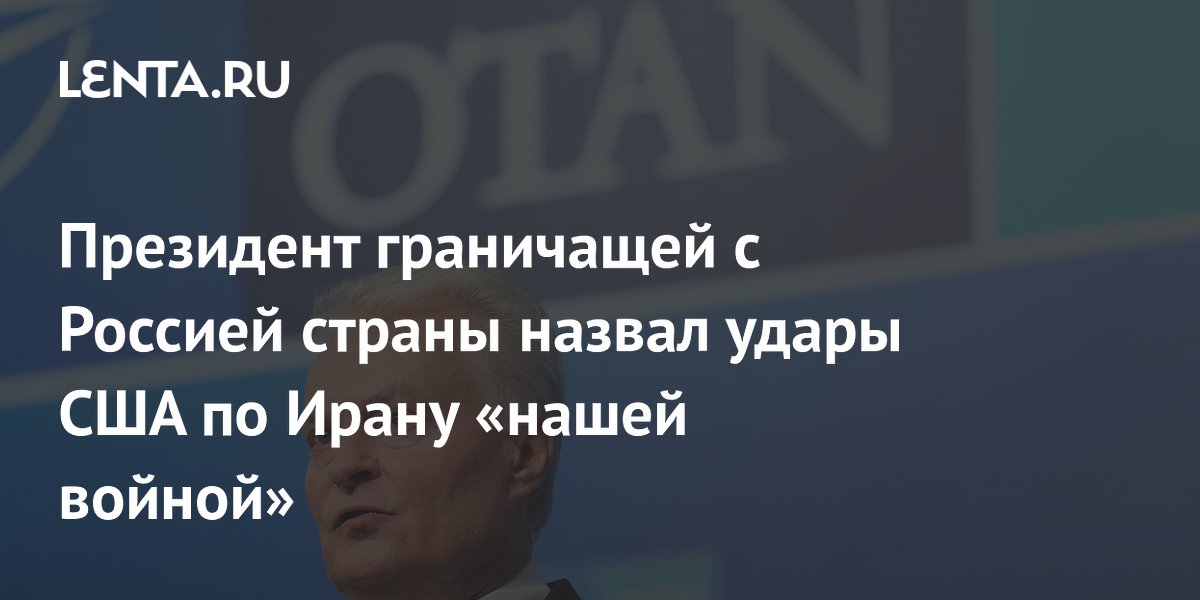 Президент граничащей с Россией страны назвал удары США по Ирану «нашей войной»