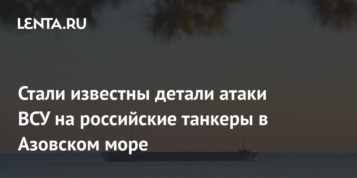 Стали известны детали атаки ВСУ на российские танкеры в Азовском море