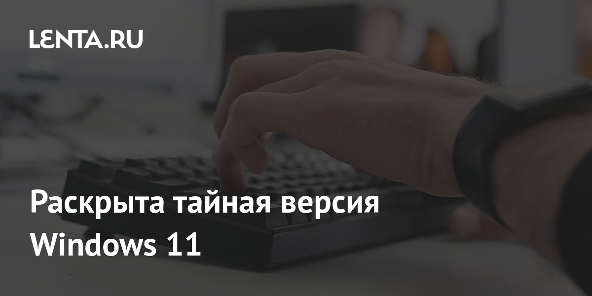Раскрыта тайная версия Windows 11
