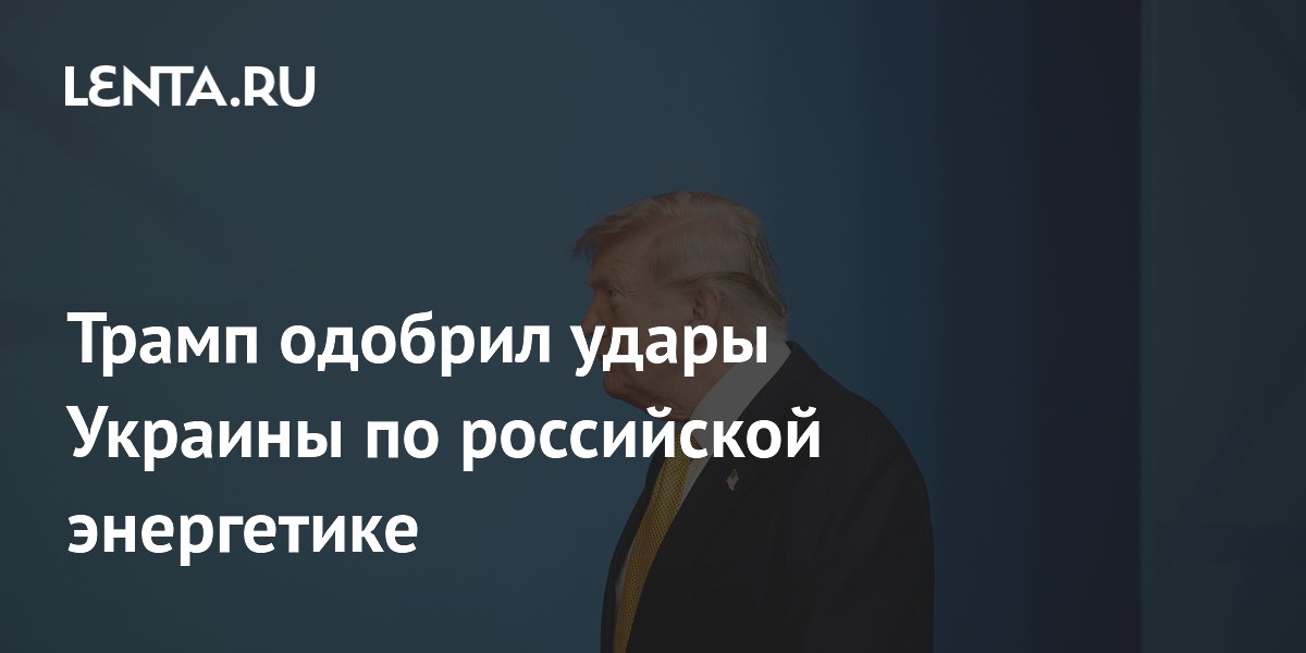 Трамп одобрил удары Украины по российской энергетике