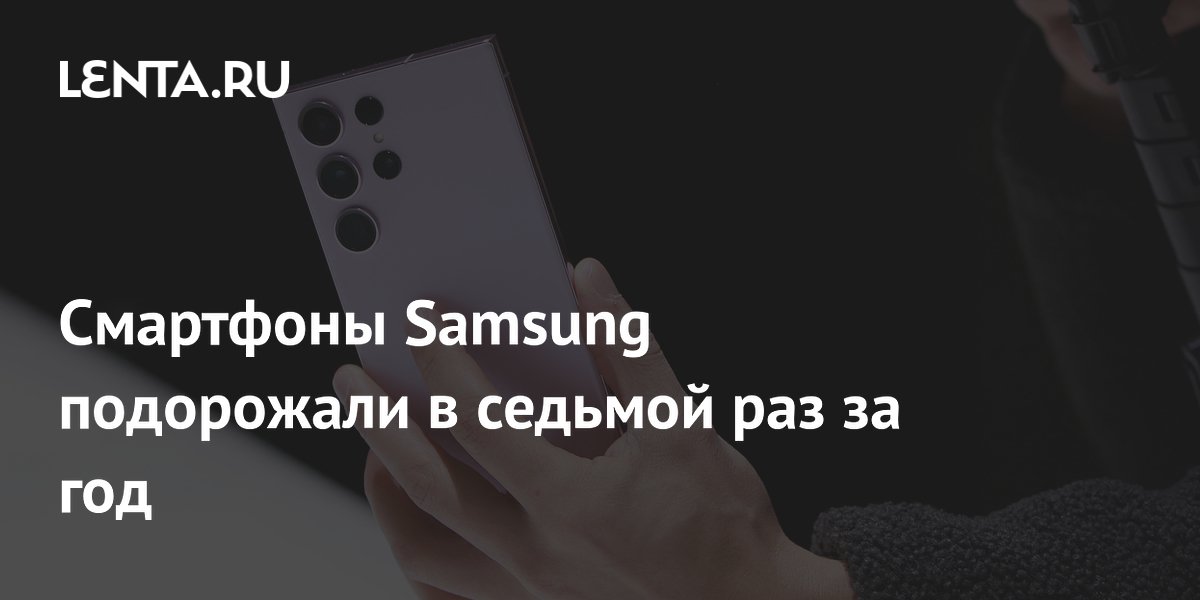 Смартфоны Samsung подорожали в седьмой раз за год