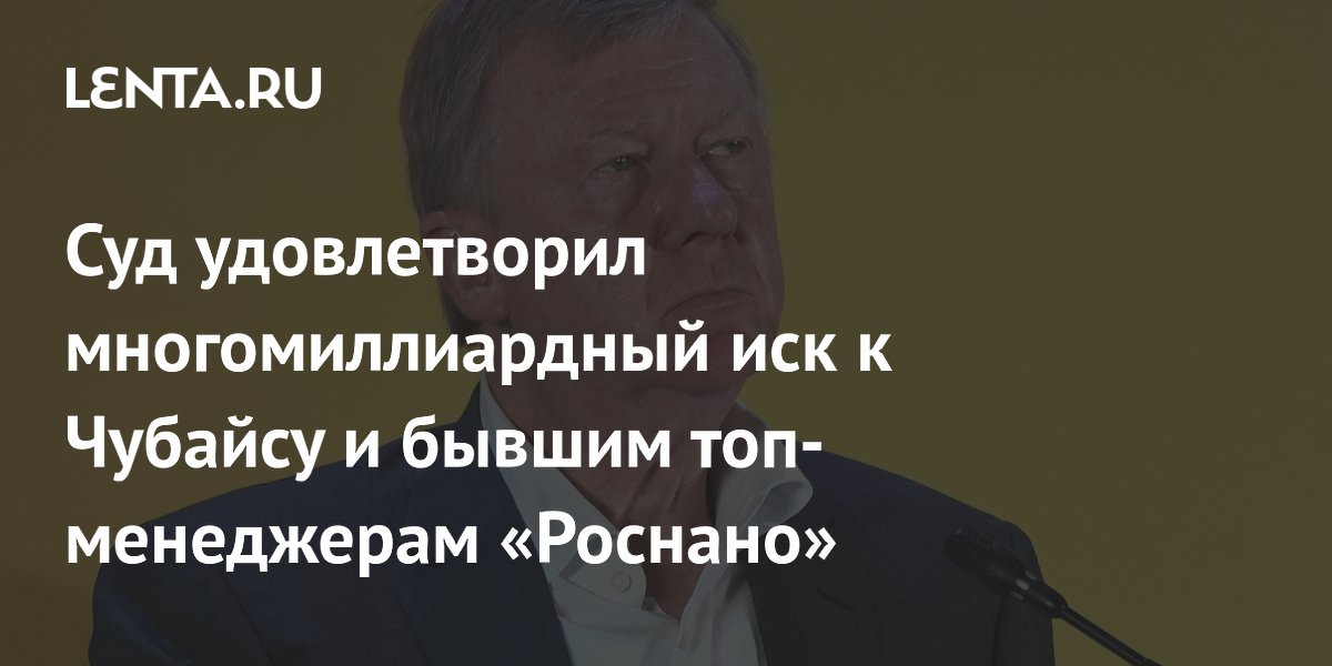 Суд удовлетворил многомиллиардный иск к Чубайсу и бывшим топ-менеджерам «Роснано»
