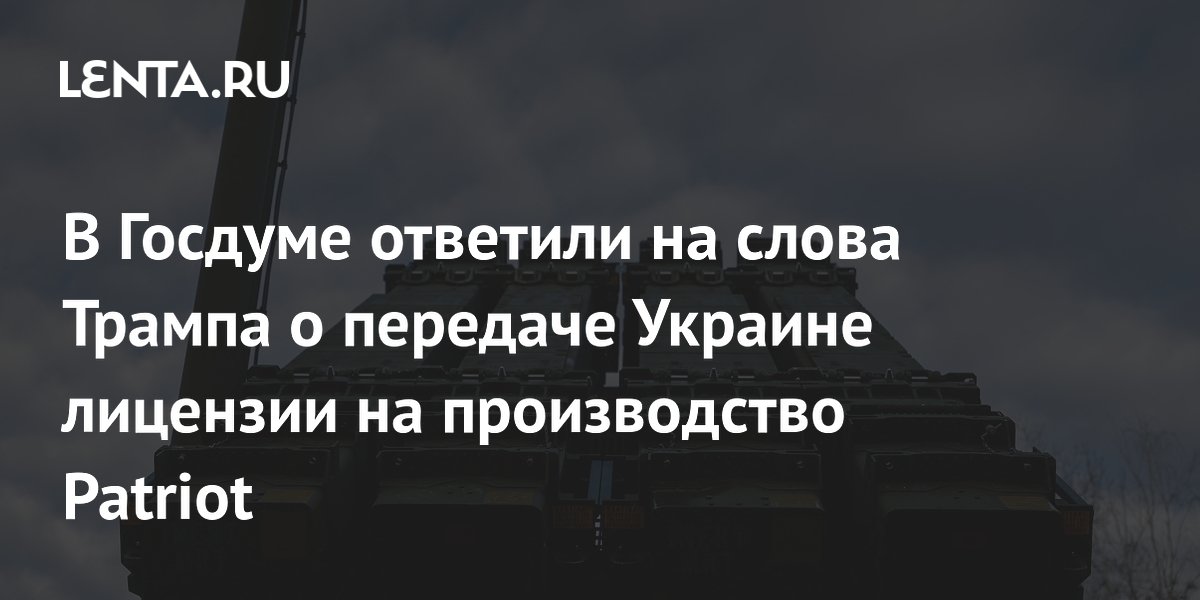 В Госдуме ответили на слова Трампа о передаче Украине лицензии на производство Patriot