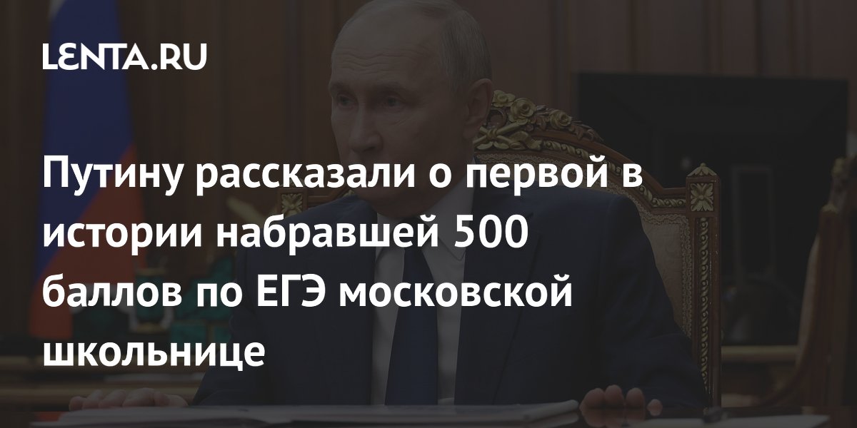 Путину рассказали о первой в истории набравшей 500 баллов по ЕГЭ московской школьнице