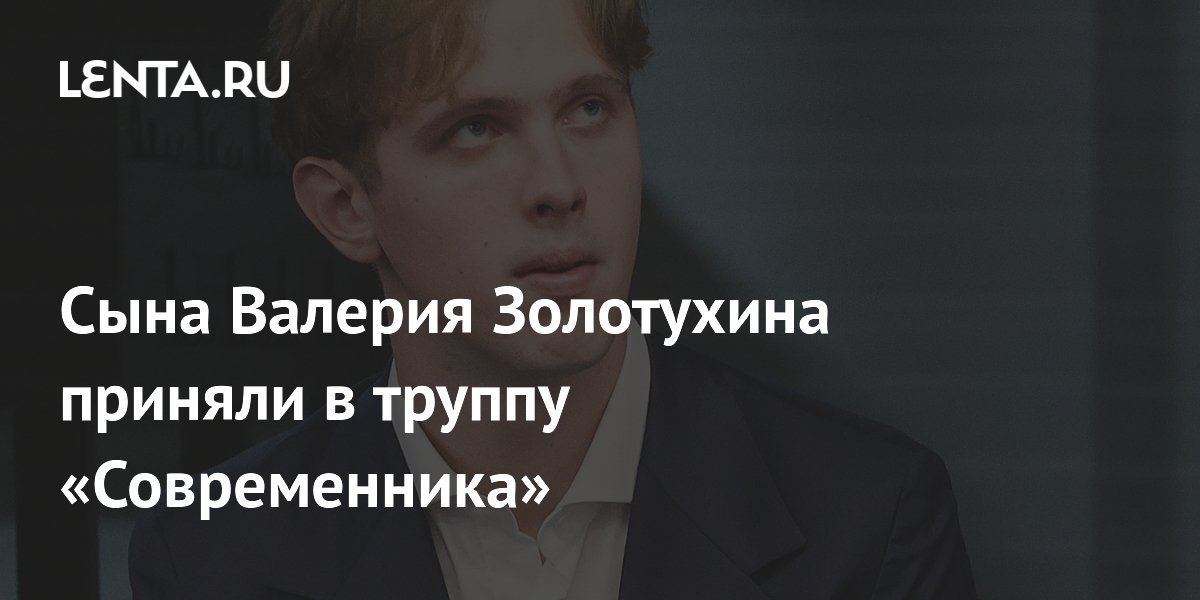 Сына Валерия Золотухина приняли в труппу «Современника»