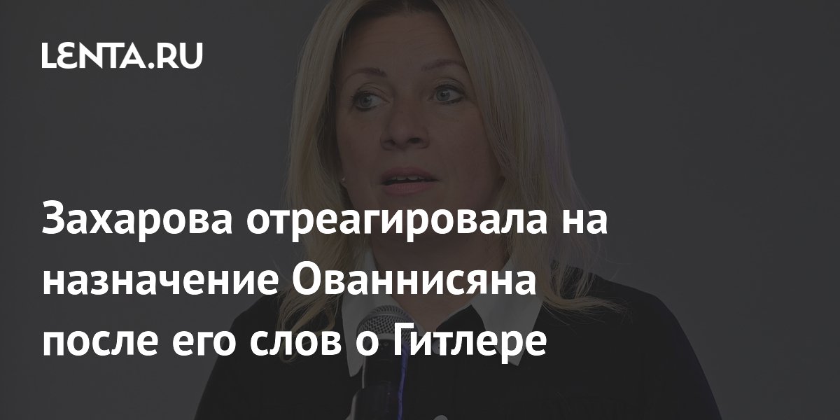 Захарова отреагировала на назначение Ованнисяна после его слов о Гитлере