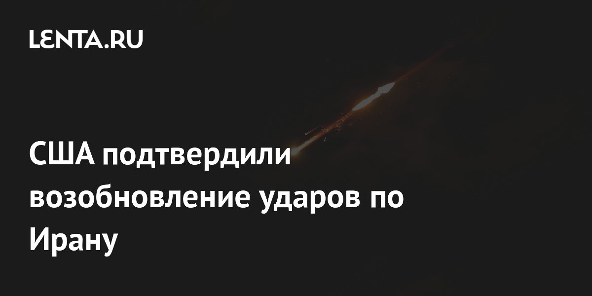 США подтвердили возобновление ударов по Ирану