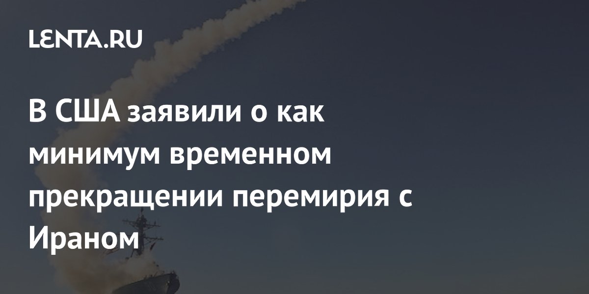 В США заявили о как минимум временном прекращении перемирия с Ираном