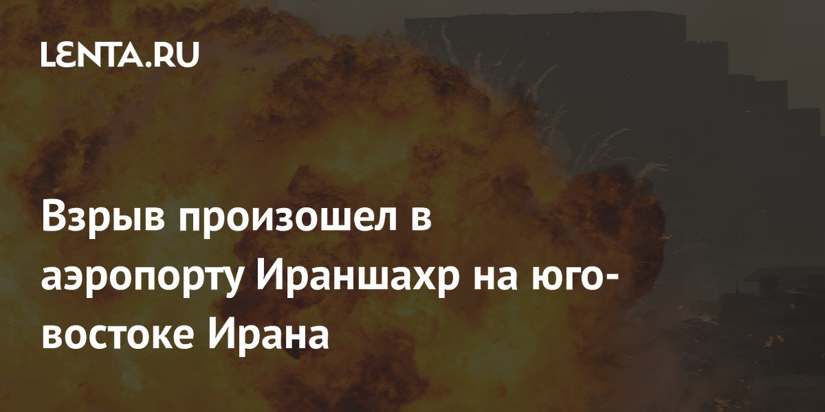 Взрыв произошел в аэропорту Ираншахр на юго-востоке Ирана