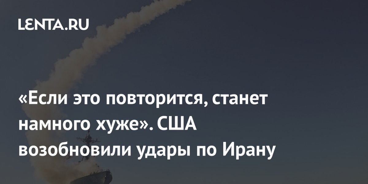 «Если это повторится, станет намного хуже». США возобновили удары по Ирану