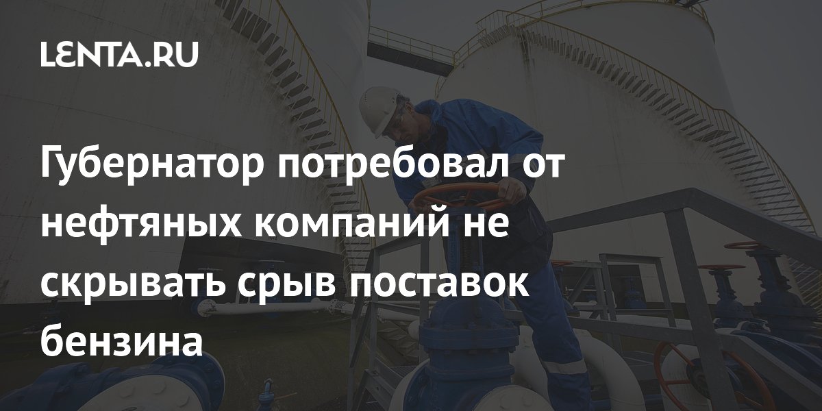Губернатор потребовал от нефтяных компаний не скрывать срыв поставок бензина