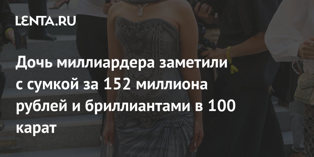 Дочь миллиардера заметили с сумкой за 152 миллиона рублей и бриллиантами в 100 карат