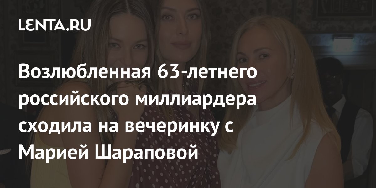 Возлюбленная 63-летнего российского миллиардера сходила на вечеринку с Марией Шараповой
