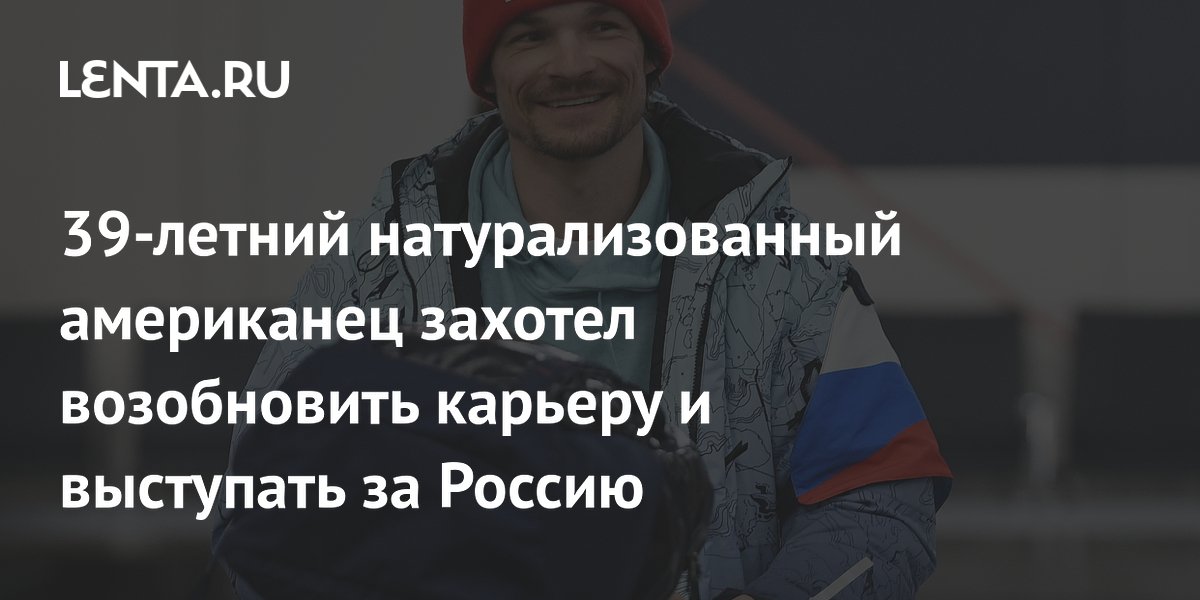 39-летний натурализованный американец захотел возобновить карьеру и выступать за Россию