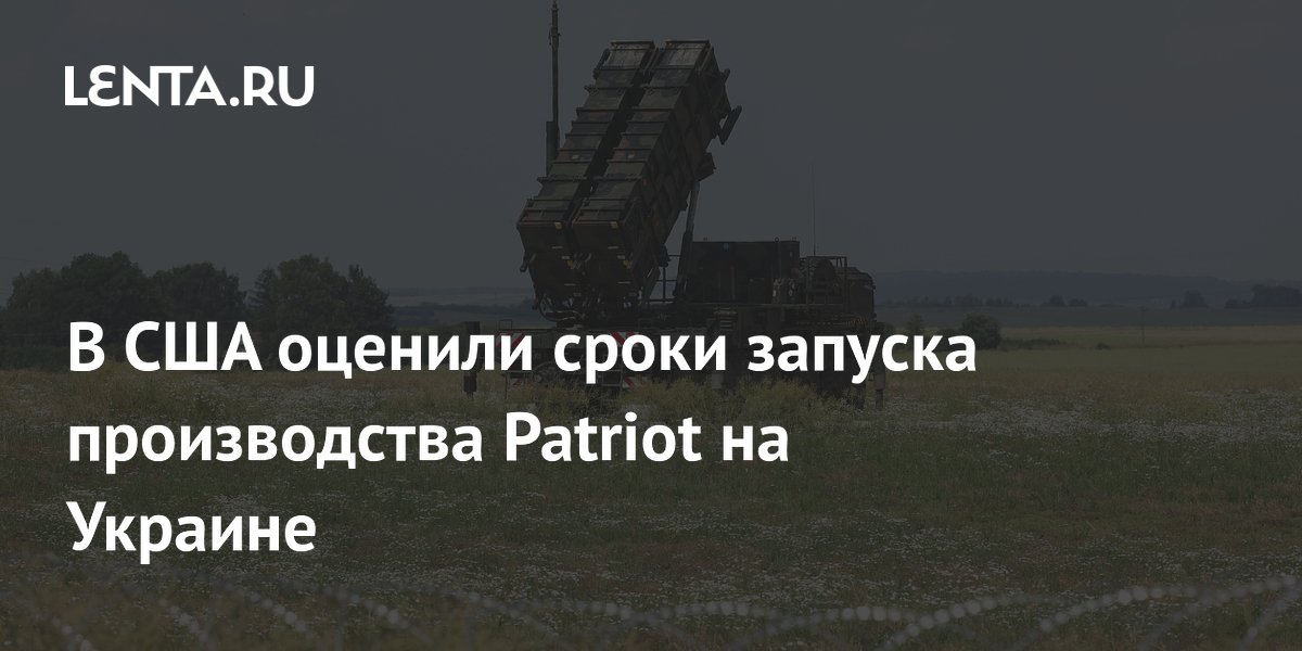 В США оценили сроки запуска производства Patriot на Украине