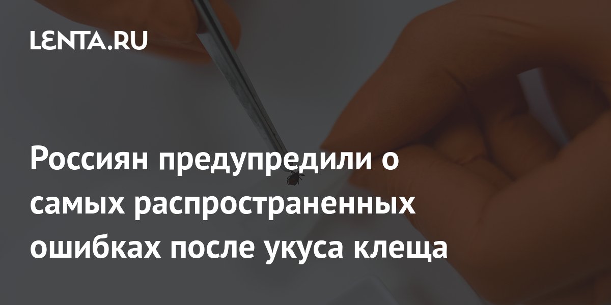 Россиян предупредили о самых распространенных ошибках после укуса клеща