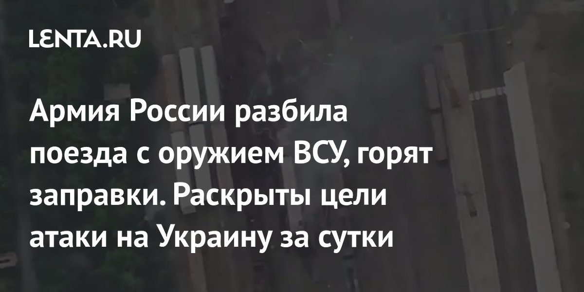 Армия России разбила поезда с оружием ВСУ, горят заправки. Раскрыты цели атаки на Украину за сутки