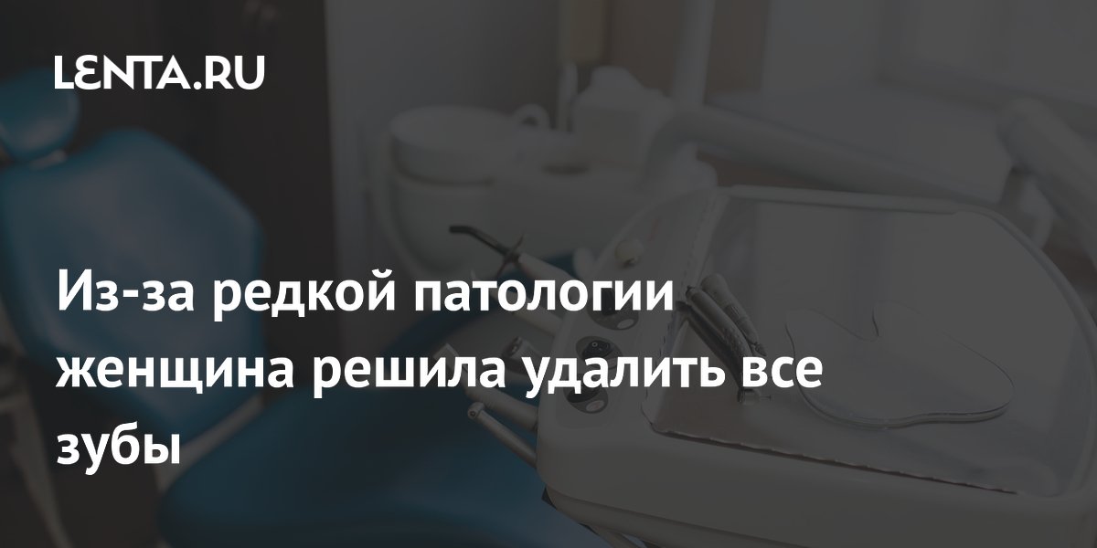 Из-за редкой патологии женщина решила удалить все зубы