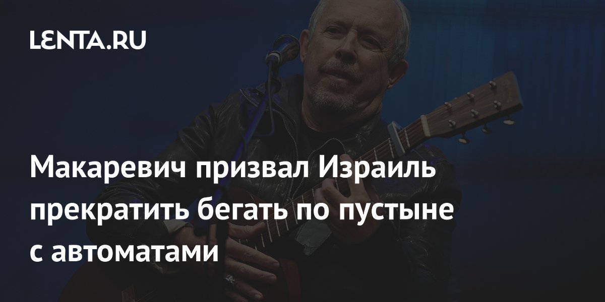 Макаревич призвал Израиль прекратить бегать по пустыне с автоматами