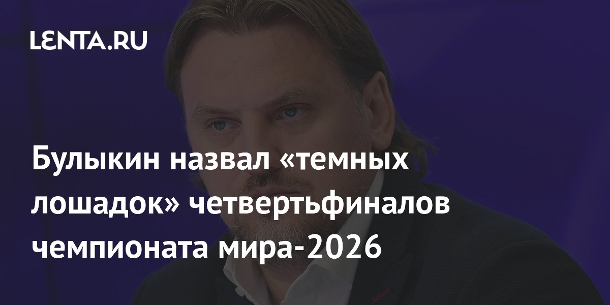 Булыкин назвал «темных лошадок» четвертьфиналов чемпионата мира-2026