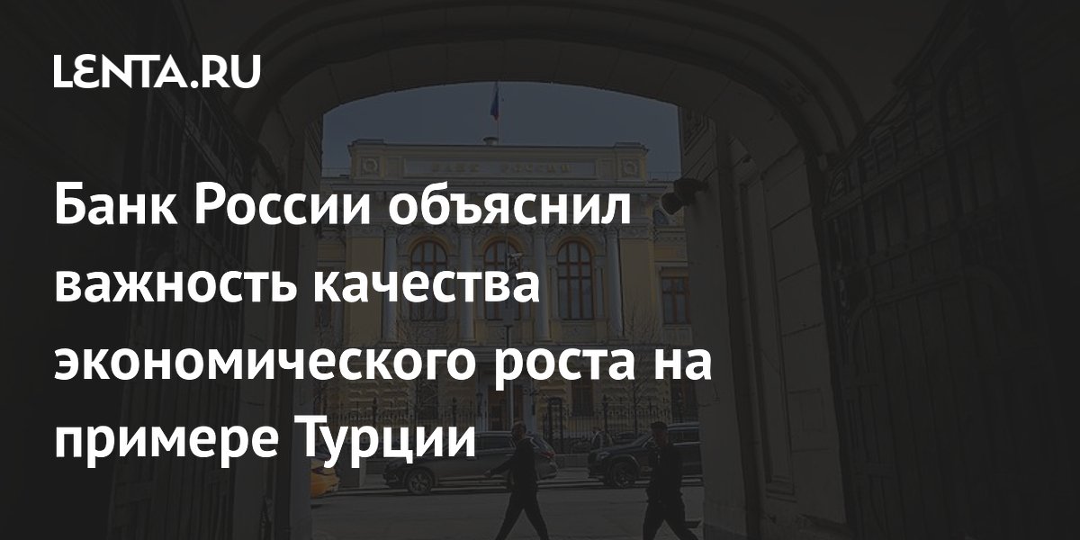 Банк России объяснил важность качества экономического роста на примере Турции