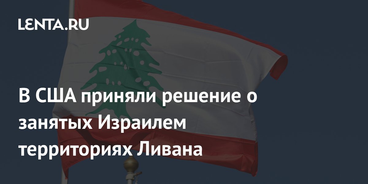В США приняли решение о занятых Израилем территориях Ливана