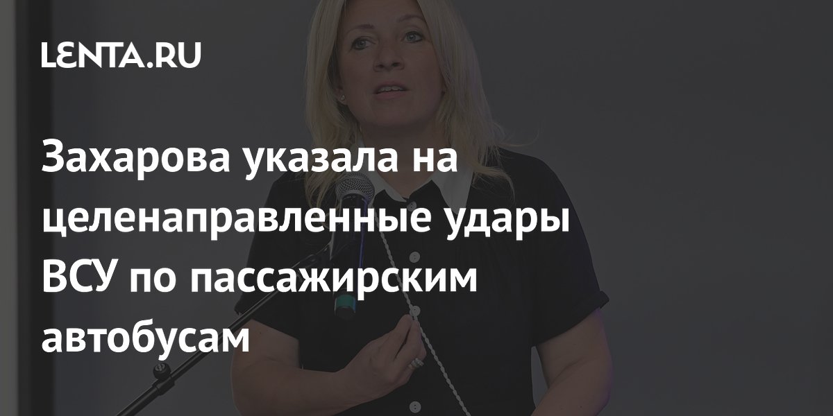 Захарова указала на целенаправленные удары ВСУ по пассажирским автобусам