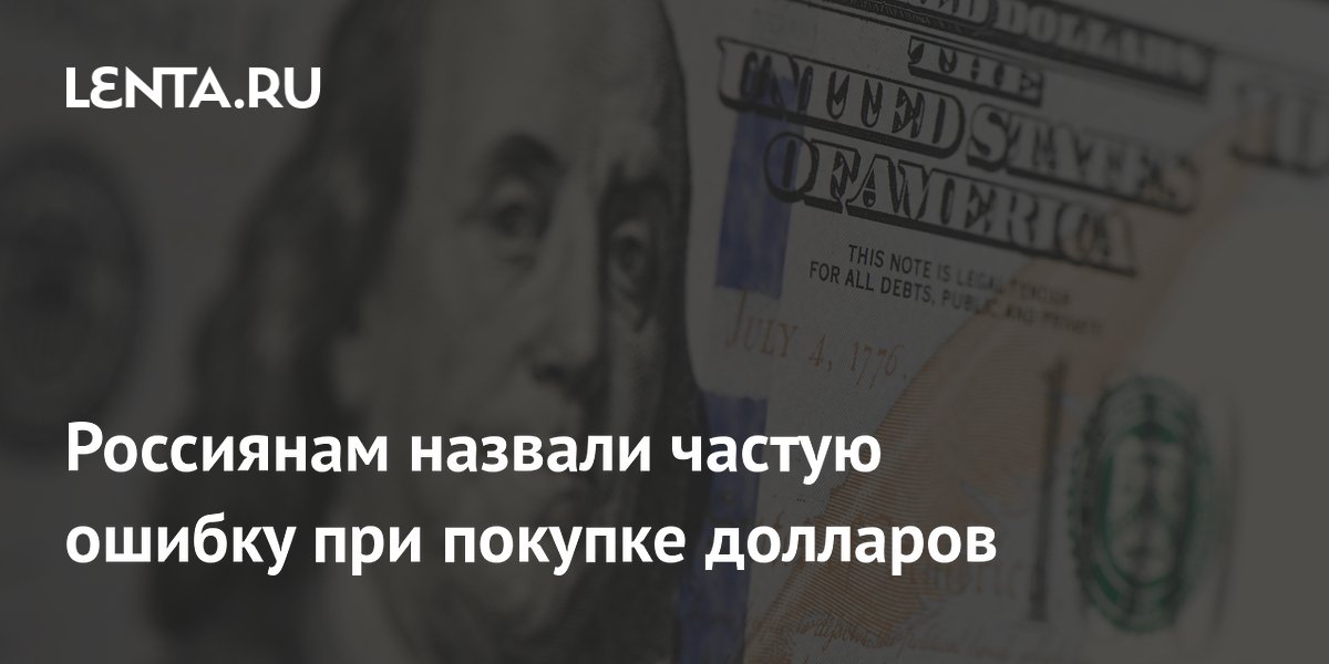 Россиянам назвали частую ошибку при покупке долларов
