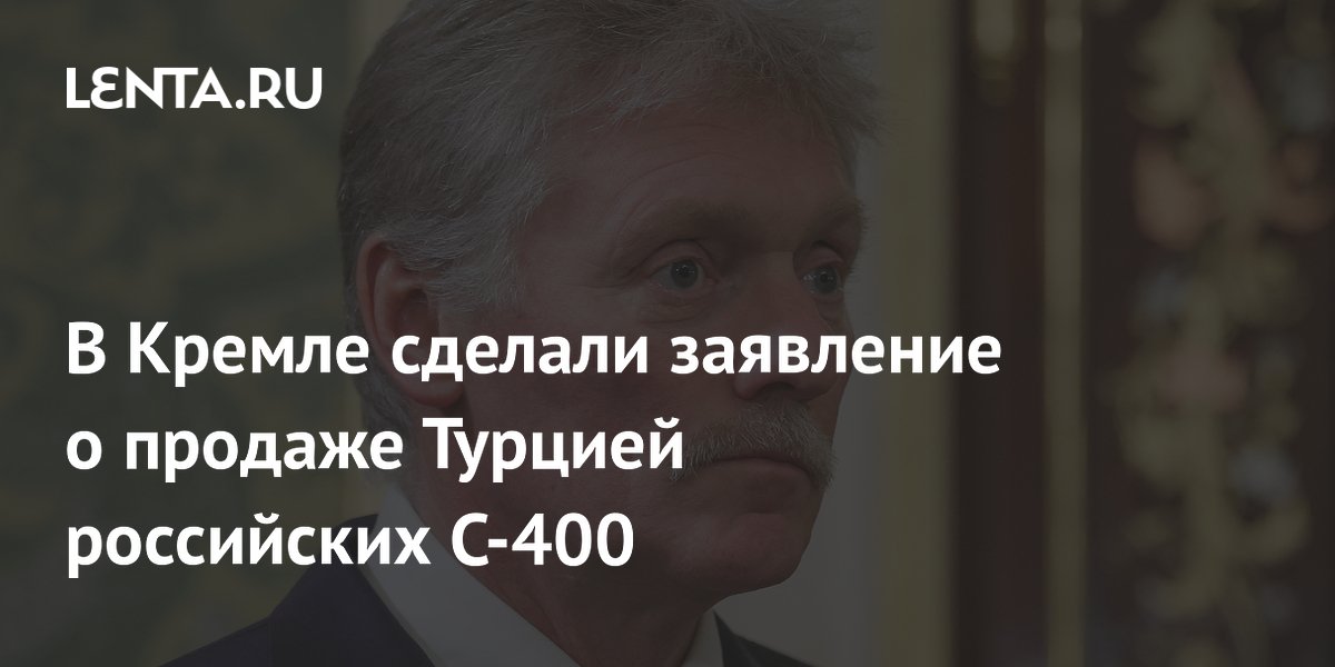 В Кремле сделали заявление о продаже Турцией российских C-400